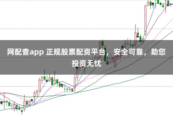 网配查app 正规股票配资平台，安全可靠，助您投资无忧
