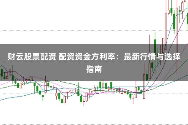 财云股票配资 配资资金方利率：最新行情与选择指南