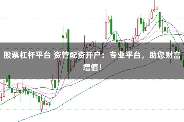 股票杠杆平台 资管配资开户：专业平台，助您财富增值！