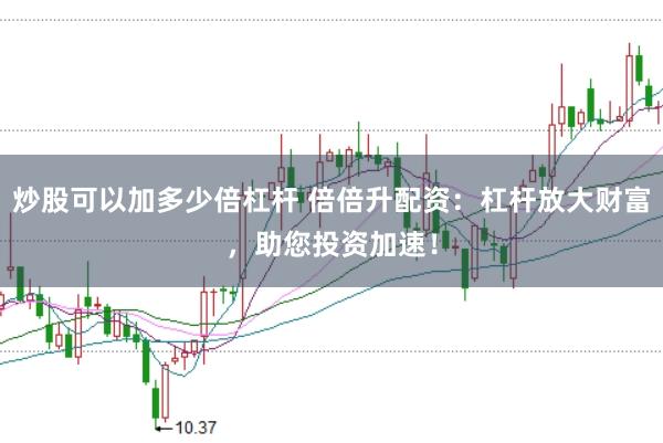 炒股可以加多少倍杠杆 倍倍升配资：杠杆放大财富，助您投资加速！