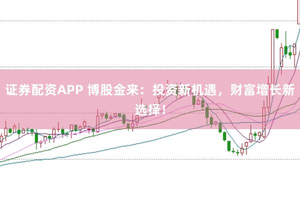 证券配资APP 博股金来：投资新机遇，财富增长新选择！