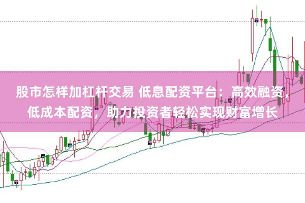 股市怎样加杠杆交易 低息配资平台：高效融资，低成本配资，助力投资者轻松实现财富增长