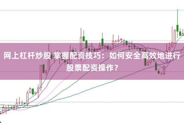 网上杠杆炒股 掌握配资技巧：如何安全高效地进行股票配资操作？