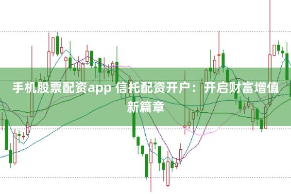 手机股票配资app 信托配资开户：开启财富增值新篇章