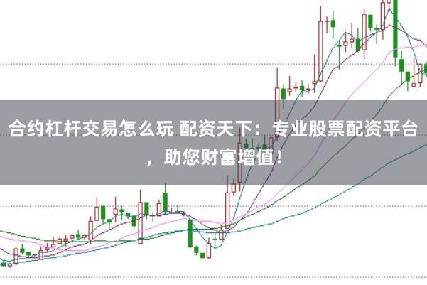 合约杠杆交易怎么玩 配资天下：专业股票配资平台，助您财富增值！