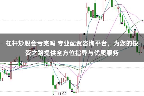 杠杆炒股会亏完吗 专业配资咨询平台，为您的投资之路提供全方位指导与优质服务
