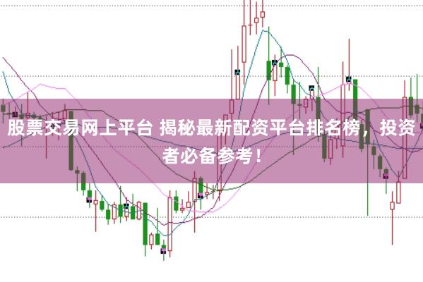 股票交易网上平台 揭秘最新配资平台排名榜，投资者必备参考！