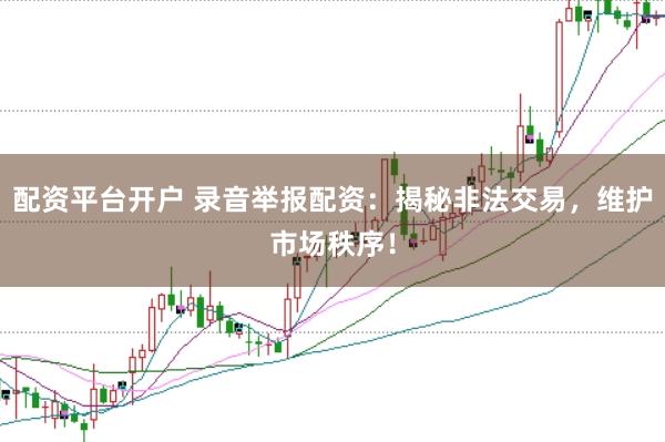 配资平台开户 录音举报配资：揭秘非法交易，维护市场秩序！