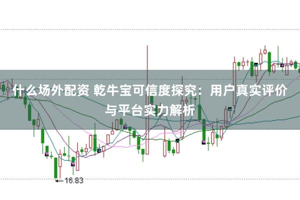 什么场外配资 乾牛宝可信度探究：用户真实评价与平台实力解析