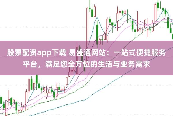 股票配资app下载 易盛通网站：一站式便捷服务平台，满足您全方位的生活与业务需求