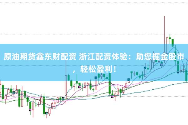 原油期货鑫东财配资 浙江配资体验：助您掘金股市，轻松盈利！