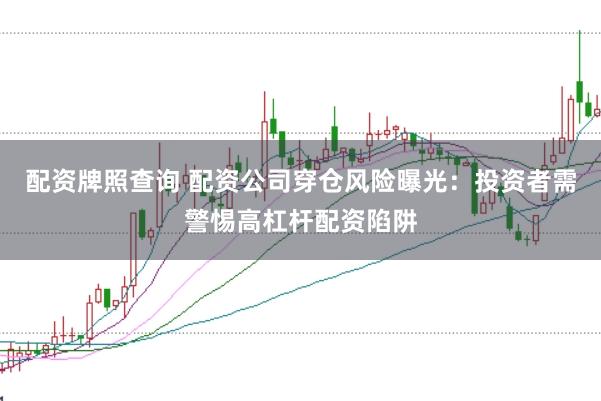 配资牌照查询 配资公司穿仓风险曝光：投资者需警惕高杠杆配资陷阱