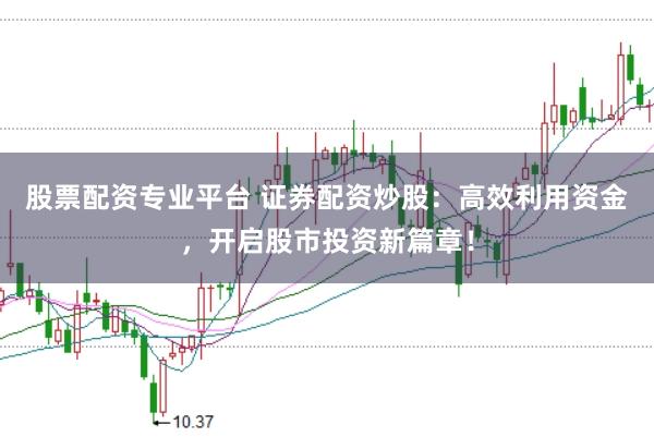 股票配资专业平台 证券配资炒股：高效利用资金，开启股市投资新篇章！