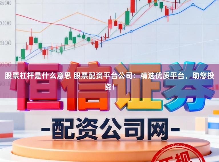 股票杠杆是什么意思 股票配资平台公司：精选优质平台，助您投资！