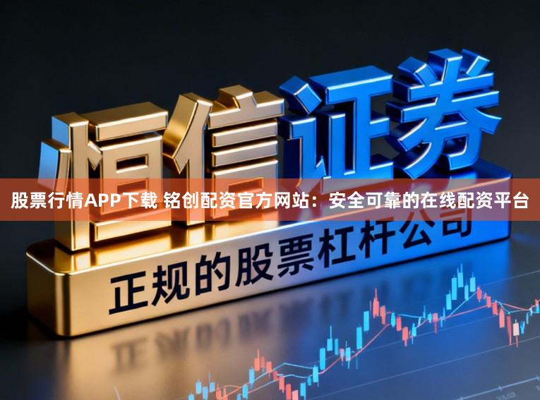 股票行情APP下载 铭创配资官方网站：安全可靠的在线配资平台