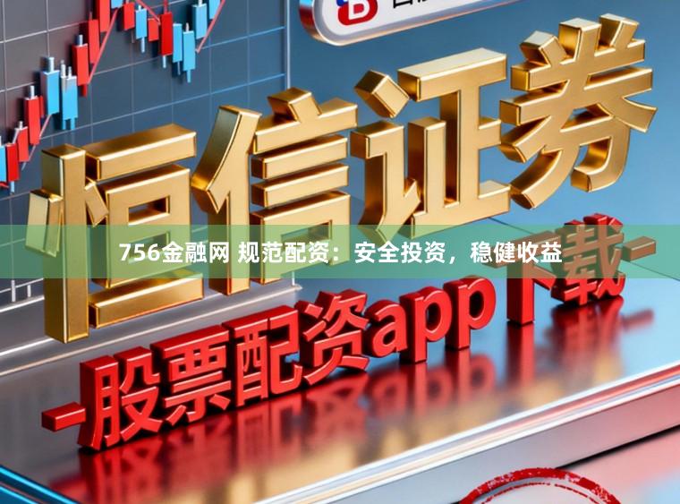 756金融网 规范配资：安全投资，稳健收益