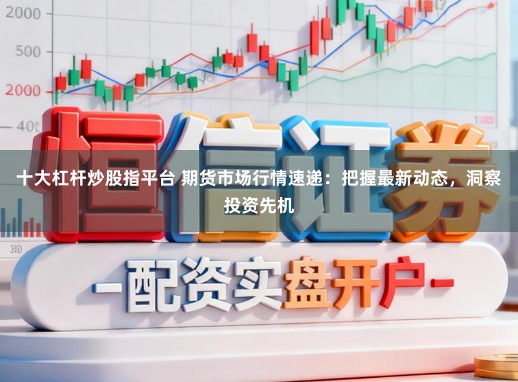 十大杠杆炒股指平台 期货市场行情速递：把握最新动态，洞察投资先机