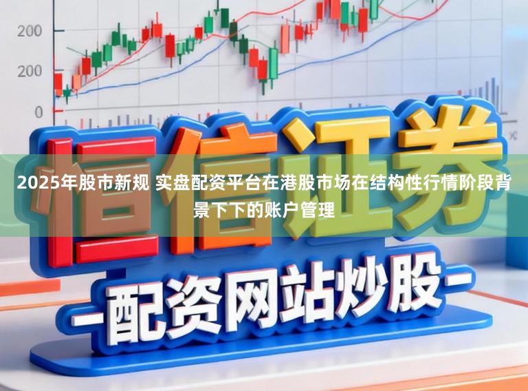 2025年股市新规 实盘配资平台在港股市场在结构性行情阶段背景下下的账户管理