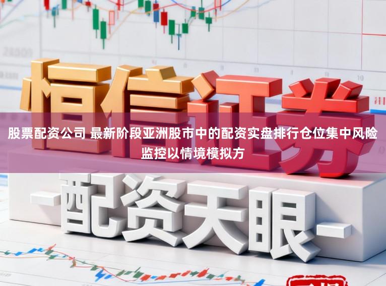 股票配资公司 最新阶段亚洲股市中的配资实盘排行仓位集中风险监控以情境模拟方