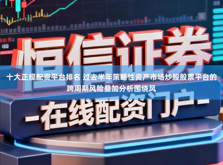 十大正规配资平台排名 过去半年策略性资产市场炒股股票平台的跨周期风险叠加分析围绕风