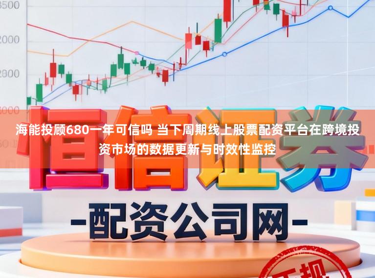 海能投顾680一年可信吗 当下周期线上股票配资平台在跨境投资市场的数据更新与时效性监控