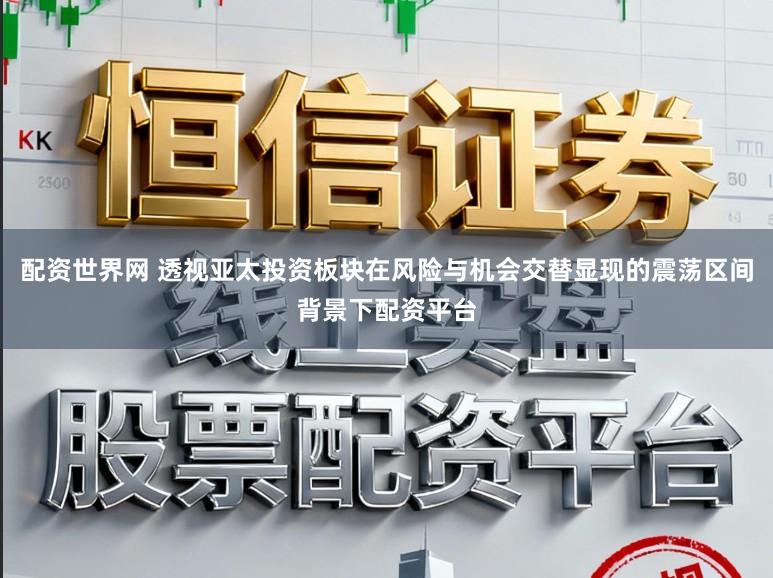 配资世界网 透视亚太投资板块在风险与机会交替显现的震荡区间背景下配资平台