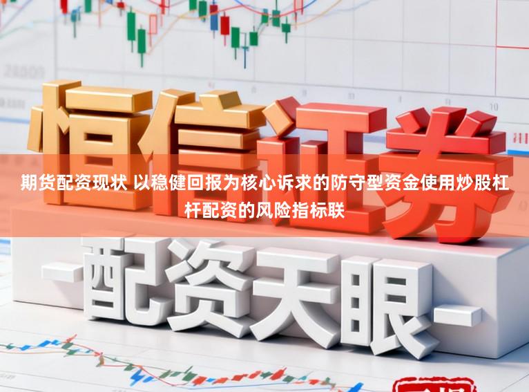 期货配资现状 以稳健回报为核心诉求的防守型资金使用炒股杠杆配资的风险指标联