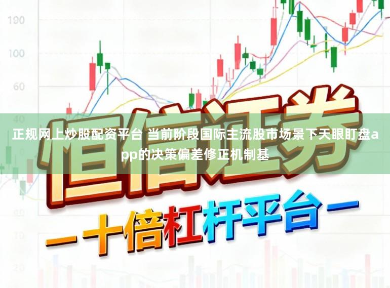 正规网上炒股配资平台 当前阶段国际主流股市场景下天眼盯盘app的决策偏差修正机制基