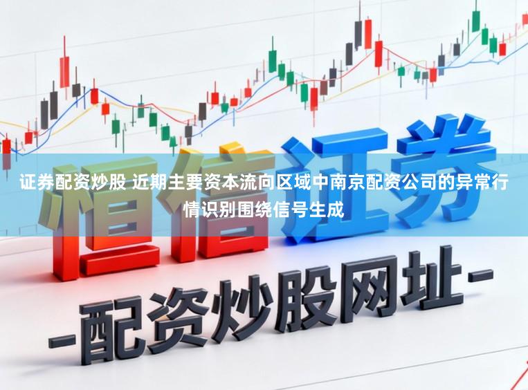 证券配资炒股 近期主要资本流向区域中南京配资公司的异常行情识别围绕信号生成
