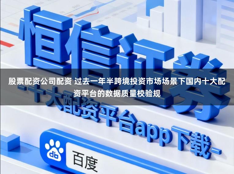 股票配资公司配资 过去一年半跨境投资市场场景下国内十大配资平台的数据质量校验规