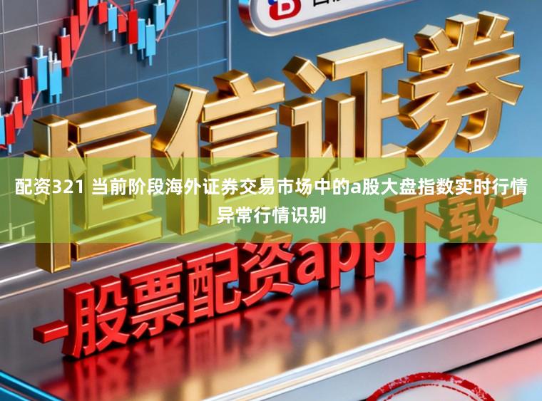 配资321 当前阶段海外证券交易市场中的a股大盘指数实时行情异常行情识别