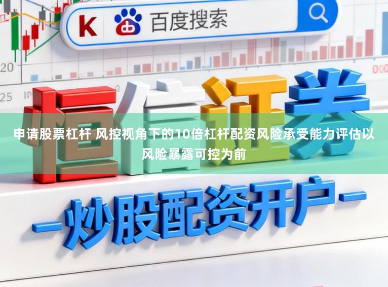 申请股票杠杆 风控视角下的10倍杠杆配资风险承受能力评估以风险暴露可控为前
