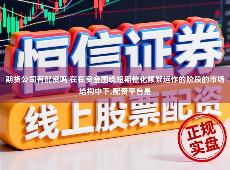 期货公司有配资吗 在在资金围绕短期催化频繁运作的阶段的市场结构中下,配资平台是