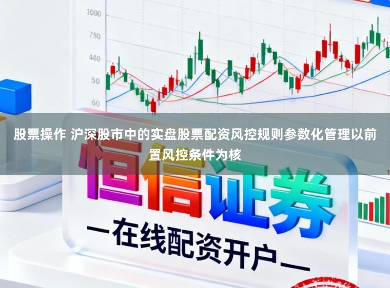 股票操作 沪深股市中的实盘股票配资风控规则参数化管理以前置风控条件为核