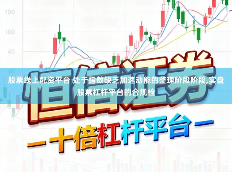 股票线上配资平台 处于指数缺乏加速动能的整理阶段阶段,实盘股票杠杆平台的合规检