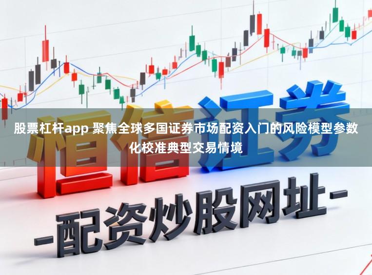 股票杠杆app 聚焦全球多国证券市场配资入门的风险模型参数化校准典型交易情境