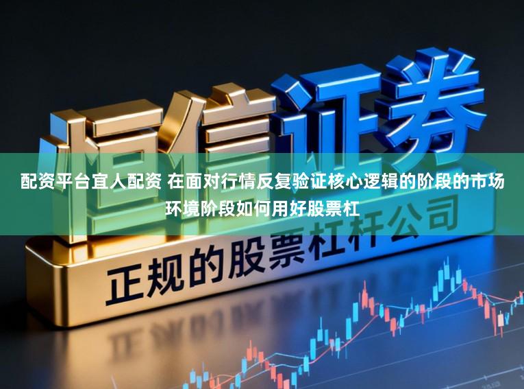 配资平台宜人配资 在面对行情反复验证核心逻辑的阶段的市场环境阶段如何用好股票杠