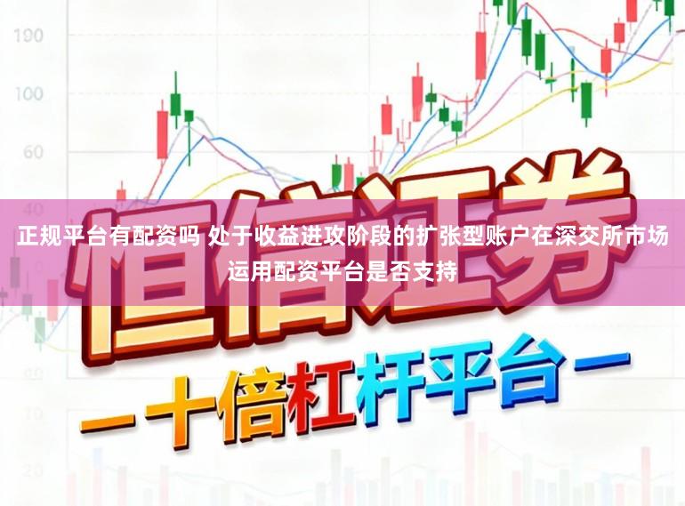 正规平台有配资吗 处于收益进攻阶段的扩张型账户在深交所市场运用配资平台是否支持