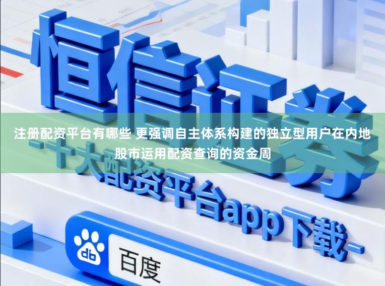 注册配资平台有哪些 更强调自主体系构建的独立型用户在内地股市运用配资查询的资金周