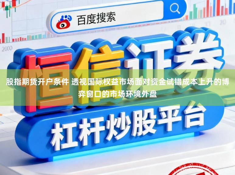 股指期货开户条件 透视国际权益市场面对资金试错成本上升的博弈窗口的市场环境外盘