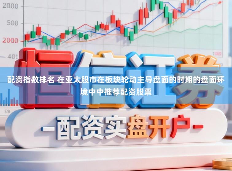 配资指数排名 在亚太股市在板块轮动主导盘面的时期的盘面环境中中推荐配资股票