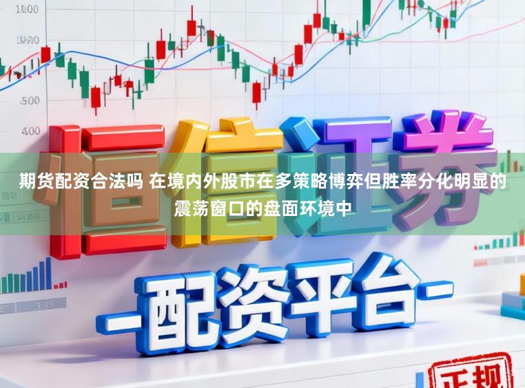 期货配资合法吗 在境内外股市在多策略博弈但胜率分化明显的震荡窗口的盘面环境中