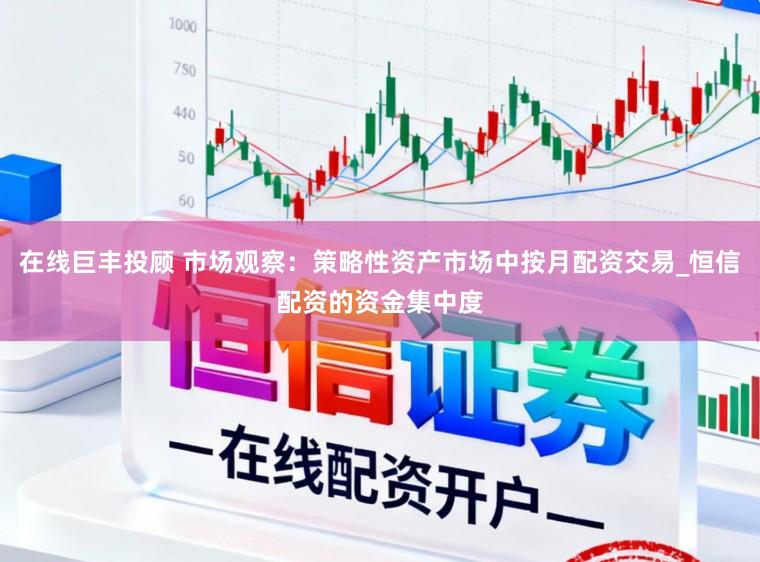 在线巨丰投顾 市场观察：策略性资产市场中按月配资交易_恒信配资的资金集中度
