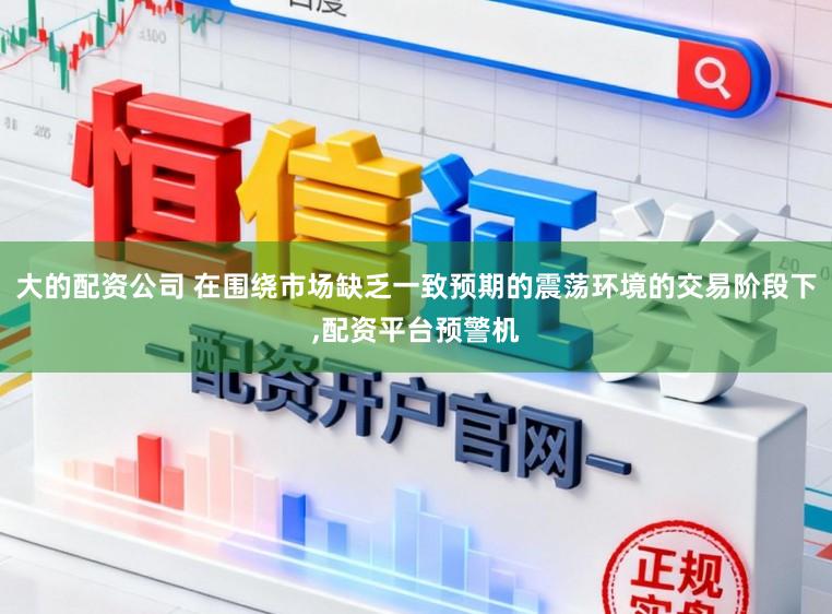 大的配资公司 在围绕市场缺乏一致预期的震荡环境的交易阶段下,配资平台预警机