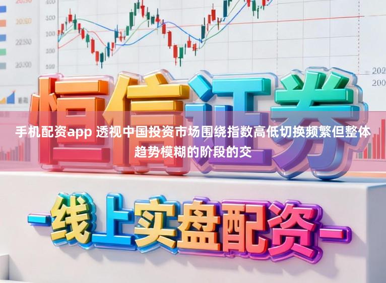 手机配资app 透视中国投资市场围绕指数高低切换频繁但整体趋势模糊的阶段的交