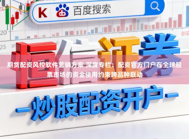 期货配资风控软件营销方案 深度专栏：配资官方门户在全球股票市场的资金使用约束跨品种联动