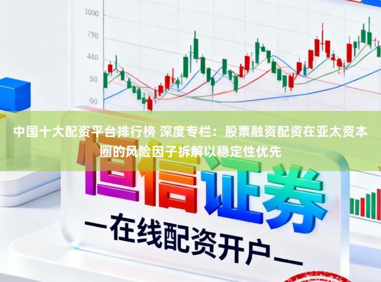 中国十大配资平台排行榜 深度专栏：股票融资配资在亚太资本圈的风险因子拆解以稳定性优先