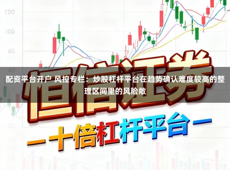 配资平台开户 风控专栏：炒股杠杆平台在趋势确认难度较高的整理区间里的风险敞