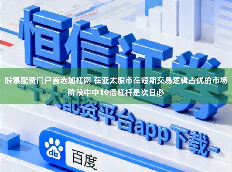 股票配资门户首选加杠网 在亚太股市在短期交易逻辑占优的市场阶段中中10倍杠杆是次日必