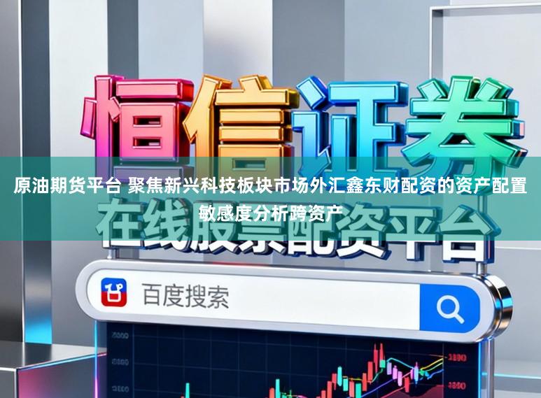 原油期货平台 聚焦新兴科技板块市场外汇鑫东财配资的资产配置敏感度分析跨资产